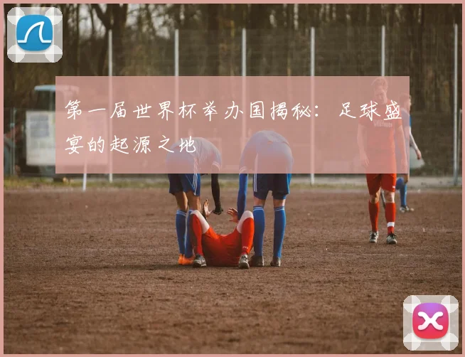 第一届世界杯举办国揭秘：足球盛宴的起源之地